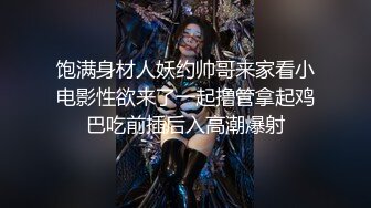 饱满身材人妖约帅哥来家看小电影性欲来了一起撸管拿起鸡巴吃前插后入高潮爆射