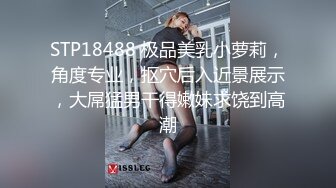 STP18488 极品美乳小萝莉，角度专业，抠穴后入近景展示，大屌猛男干得嫩妹求饶到高潮