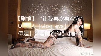 【剧情】“让我喜欢喜欢它”OF华人「vlog_eva」「eva伊娃」穿着睡袍勾引小鲜肉