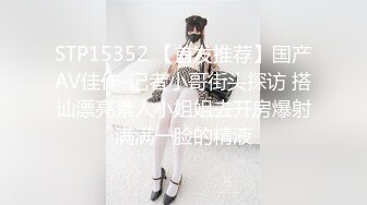 STP15352 【首发推荐】国产AV佳作-记者小哥街头探访 搭讪漂亮素人小姐姐去开房爆射满满一脸的精液