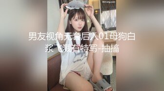 男友视角无套后入01母狗白浆飞溅有特写-抽搐