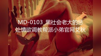 MD-0103_黑社会老大的惩处情欲调教帮派小弟官网艾秋