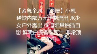 【紧急企划❤️劲爆】小恩✿ 稀缺内部万元定制流出 JK少女户外露出 楼道阳具抽插自慰 鲜嫩白虎香甜蜜汁 非常顶兄弟们