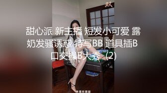 甜心派 新主播 短发小可爱 露奶发骚诱惑 特写BB 道具插B 口交操B大秀  (2)