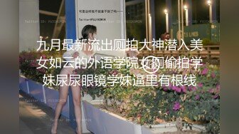 九月最新流出厕拍大神潜入美女如云的外语学院女厕偷拍学妹尿尿眼镜学妹逼里有根线