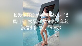 长发年轻貌美的漂亮妹妹  道具自慰  极品白虎粉嫩穴 年轻就是水多 流了很淫水