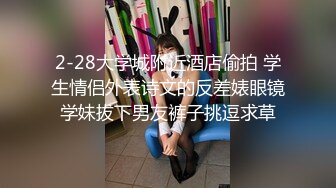 2-28大学城附近酒店偷拍 学生情侣外表诗文的反差婊眼镜学妹拔下男友裤子挑逗求草