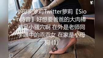 小母狗萝莉Twitter萝莉〖Sion诗音〗好想要爸爸的大肉棒满足小骚穴啊 在外是老师同学眼中的乖乖女 在家是小母狗 (1)