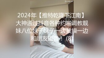 2024年【推特乾隆下江南】大神通过抖音各种约啪调教靓妹八位妹子妹子一边被操一边和朋友语音！ (8)