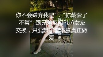 你不会嫌弃我吧”“你戴套了 不算”跟兄弟互相PUA女友交换，只要带了套不算真正做爱