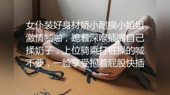 女仆装好身材娇小耐操小姐姐激情啪啪，跪着深喉插嘴自己揉奶子，上位骑乘打桩操的喊不要，一脸享受抱着屁股快插