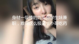 身材一级棒的九头身学生妹兼职，难得这么极品，小哥吃药