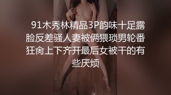   91木秀林精品3P韵味十足露脸反差骚人妻被俩猥琐男轮番狂肏上下齐开最后女被干的有些厌烦