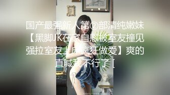 国产最强新人第②部清纯嫩妹【黑脚JK在家自慰被室友撞见强拉室友上床疯狂做爱】爽的直喊我不行了 [