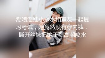 潮喷淫娃小水水和室友一起复习考试，她竟然没有穿内裤，撕开丝袜把她干到高潮喷水