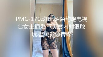 PMC-170.斑斑.陌陌约炮电视台女主播.私下无套内射很敢玩.蜜桃影像传媒