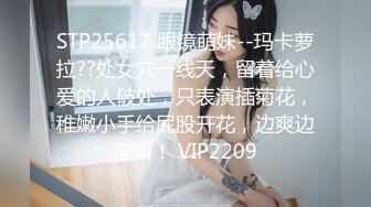 STP25617 眼镜萌妹--玛卡萝拉??处女穴一线天，留着给心爱的人破处，只表演插菊花，稚嫩小手给屁股开花，边爽边淫叫！ VIP2209