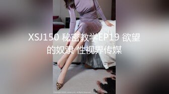 XSJ150 秘密教学EP19 欲望的奴隶 性视界传媒