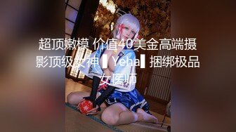 超顶嫩模 价值40美金高端摄影顶级女神 ▌Yeha▌捆绑极品女医师