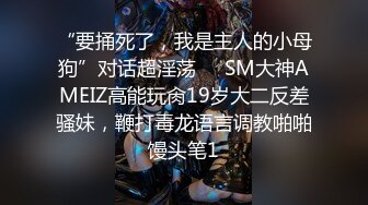 “要捅死了，我是主人的小母狗”对话超淫荡⚫️SM大神AMEIZ高能玩肏19岁大二反差骚妹，鞭打毒龙语言调教啪啪馒头笔1