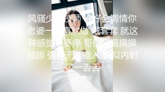 风骚少妇技师 你好会调情你老婆一定喜欢做 戴套套 就这种感觉不要停 哥们骚逼操操舔舔 强行无套插入 貌似内射了一丢丢