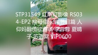 STP31549 红斯灯影像 RS034-EP2 换母俱乐部 节目篇 人仰妈翻情欲游戏 李蓉蓉 夏晴子 苏语棠 VIP0600