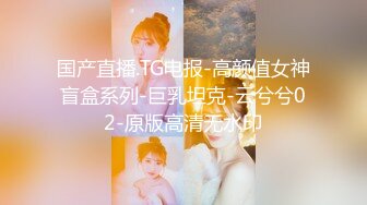 国产直播.TG电报-高颜值女神盲盒系列-巨乳坦克-云兮兮02-原版高清无水印