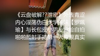 《云盘破解??泄密》外表青涩内心淫荡伪白虎学生妹【罗珮瑜】与长包皮小男友露脸自拍啪啪颜射手持第一人称很真实