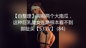 【自整理】胸前两个大南瓜，这种巨乳美女走路根本看不到脚趾头【531V】 (84)