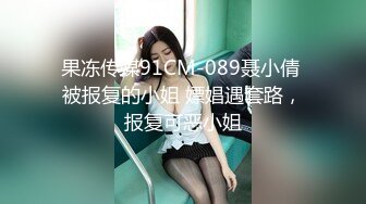 果冻传媒91CM-089聂小倩 被报复的小姐 嫖娼遇套路，报复可恶小姐