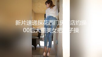 新片速递探花西门庆酒店约操00后大圈美女把妹子操