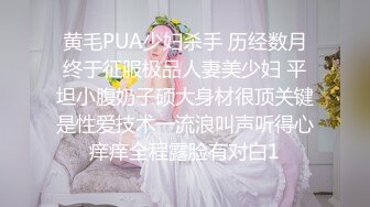 黄毛PUA少妇杀手 历经数月终于征服极品人妻美少妇 平坦小腹奶子硕大身材很顶关键是性爱技术一流浪叫声听得心痒痒全程露脸有对白1