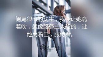 阑尾很m的女生，我会让她跪着吹，就像服务主人般的，让他用嘴巴，服侍着。