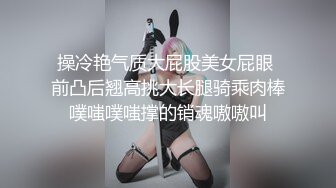 操冷艳气质大屁股美女屁眼 前凸后翘高挑大长腿骑乘肉棒噗嗤噗嗤撑的销魂嗷嗷叫