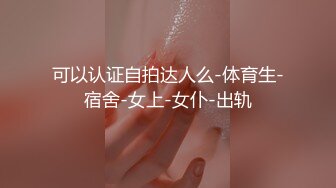 可以认证自拍达人么-体育生-宿舍-女上-女仆-出轨