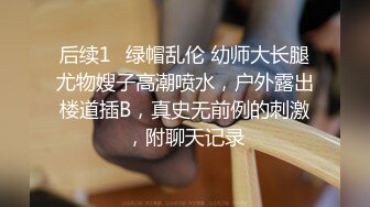 后续1✿绿帽乱伦 幼师大长腿尤物嫂子高潮喷水，户外露出楼道插B，真史无前例的刺激，附聊天记录