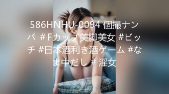 586HNHU-0094 個撮ナンパ ＃Fカップ美脚美女 #ビッチ #日本酒利き酒ゲーム #なま中だし # 淫女