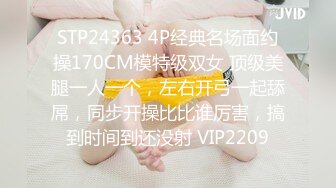 STP24363 4P经典名场面约操170CM模特级双女 顶级美腿一人一个，左右开弓一起舔屌，同步开操比比谁厉害，搞到时间到还没射 VIP2209