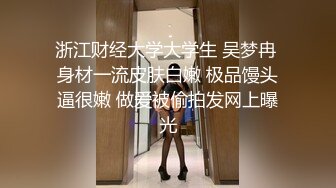 浙江财经大学大学生 吴梦冉 身材一流皮肤白嫩 极品馒头逼很嫩 做爱被偷拍发网上曝光