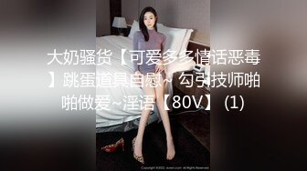 大奶骚货【可爱多多情话恶毒】跳蛋道具自慰~ 勾引技师啪啪做爱~淫语【80V】 (1)