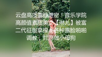 云盘高质露脸泄密！音乐学院高颜值素质美女【琳儿】被富二代征服拿捏，各种露脸啪啪调教，甘愿做小母狗