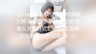 【Dragon】顶级SDOM调教大神 调教超多高颜值女神 抓着头发强奸式轮流爆插 女神背地里被调教成精厕6 (1)