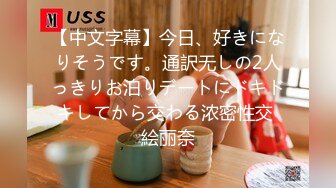 【中文字幕】今日、好きになりそうです。通訳无しの2人っきりお泊りデートにドキドキしてから交わる浓密性交 絵丽奈