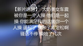 【新片速遞】  大奶美女车震 被你是一个人操 他们是一起操 你能满足我的话就你一个人操 逼松了 操多了肯定松啊 骚话不停 操喷了几次 