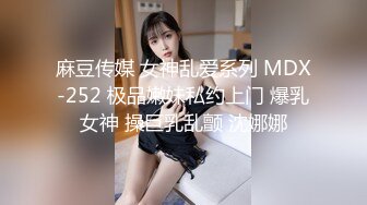 麻豆传媒 女神乱爱系列 MDX-252 极品嫩妹私约上门 爆乳女神 操巨乳乱颤 沈娜娜