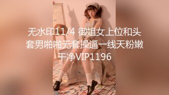 无水印11/4 御姐女上位和头套男啪啪无套操逼一线天粉嫩干净VIP1196