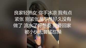 良家轻熟女 你手冰凉 我有点紧张 别紧张是不是好久没有做了 流水了好想要 我要回家 被小伙无套猛怼操