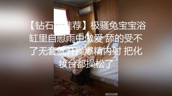 【钻石级推荐】极骚兔宝宝浴缸里自慰雨中做爱 舔的受不了无套就开操爆精内射 把化妆台都操松了