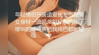 年轻情侣开房造爱长发气质美女身材一流说J8挺好玩的妹子嗲叫的呻吟声把我鸡巴都听硬了