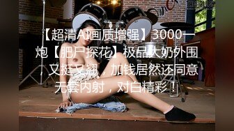 【超清AI画质增强】3000一炮【肥尸探花】极品大奶外围，又挺又翘，加钱居然还同意无套内射，对白精彩！